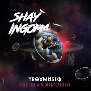 Troymusiq – Shayingoma Ft. Dj Jim Mastershine