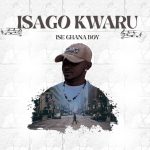 ISE GHANA BOY - ISAGO KWARU